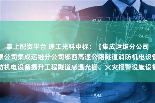掌上配资平台 理工光科中标：【集成运维分公司】湖北交投科技发展有限公司集成运维分公司鄂西高速公路隧道消防机电设备提升工程隧道感温光栅、火灾报警设施设备采购预成交公示