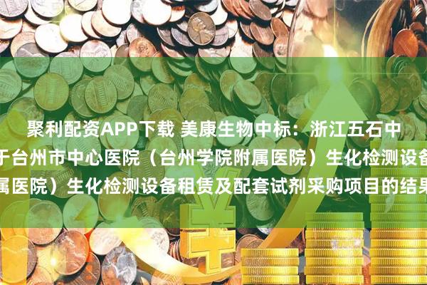 聚利配资APP下载 美康生物中标：浙江五石中正工程咨询有限公司关于台州市中心医院（台州学院附属医院）生化检测设备租赁及配套试剂采购项目的结果公告