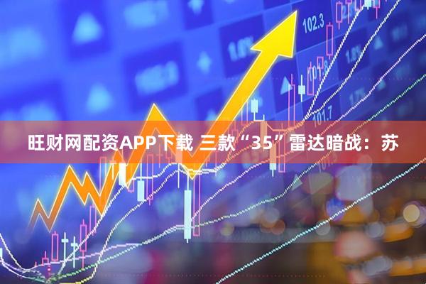 旺财网配资APP下载 三款“35”雷达暗战：苏