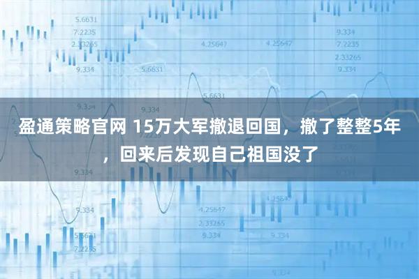 盈通策略官网 15万大军撤退回国，撤了整整5年，回来后发现自己祖国没了
