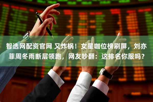 智选网配资官网 又炸锅！女星咖位榜刷屏，刘亦菲周冬雨断层领跑，网友吵翻：这排名你服吗？