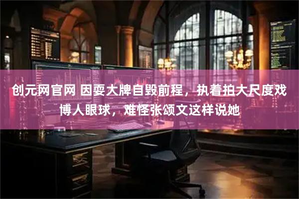 创元网官网 因耍大牌自毁前程，执着拍大尺度戏博人眼球，难怪张颂文这样说她