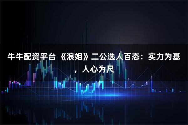 牛牛配资平台 《浪姐》二公选人百态:实力为基,人心为尺
