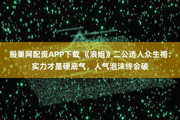 股巢网配资APP下载 《浪姐》二公选人众生相:实力才是硬底气,人气泡沫终会破