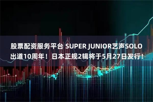 股票配资服务平台 SUPER JUNIOR艺声SOLO出道10周年!日本正规2辑将于5月27日发行!