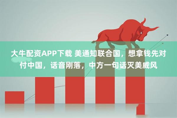 大牛配资APP下载 美通知联合国，想拿钱先对付中国，话音刚落，中方一句话灭美威风
