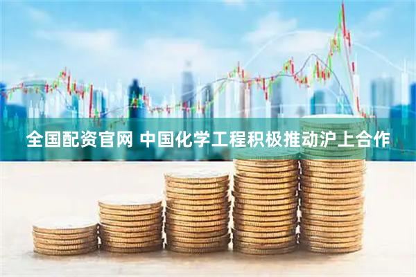 全国配资官网 中国化学工程积极推动沪上合作
