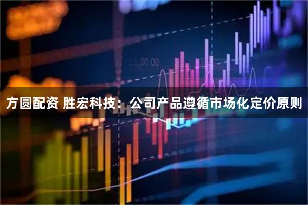 方圆配资 胜宏科技：公司产品遵循市场化定价原则