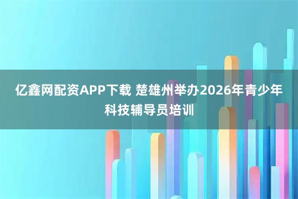 亿鑫网配资APP下载 楚雄州举办2026年青少年科技辅导员培训