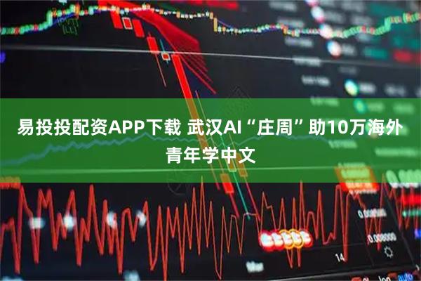 易投投配资APP下载 武汉AI“庄周”助10万海外青年学中文