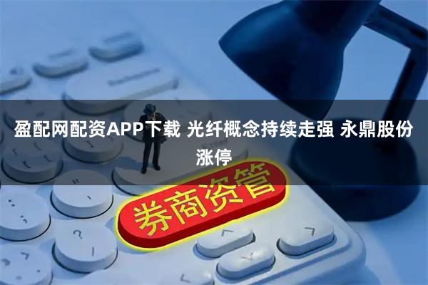 盈配网配资APP下载 光纤概念持续走强 永鼎股份涨停