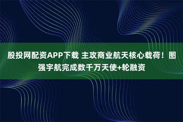 股投网配资APP下载 主攻商业航天核心载荷！图强宇航完成数千万天使+轮融资