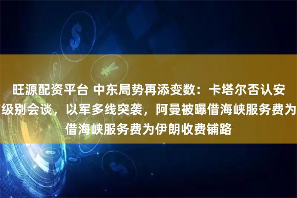 旺源配资平台 中东局势再添变数：卡塔尔否认安排美伊多哈高级别会谈，以军多线突袭，阿曼被曝借海峡服务费为伊朗收费铺路