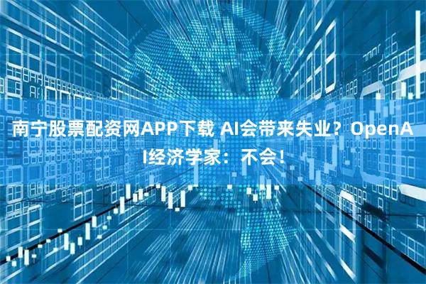 南宁股票配资网APP下载 AI会带来失业？OpenAI经济学家：不会！