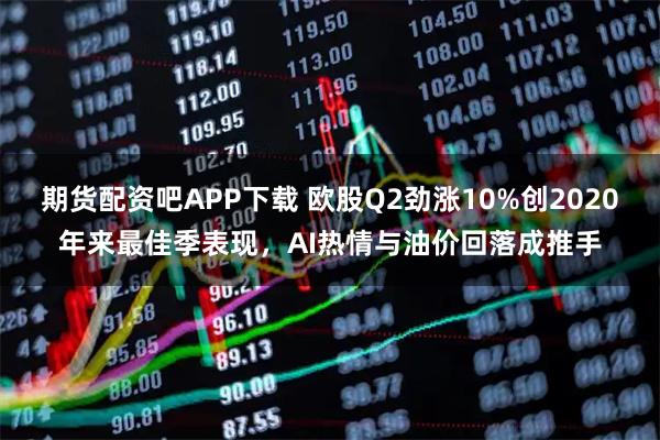 期货配资吧APP下载 欧股Q2劲涨10%创2020年来最佳季表现，AI热情与油价回落成推手